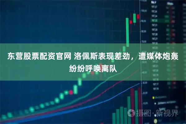 东营股票配资官网 洛佩斯表现差劲，遭媒体炮轰纷纷呼唤离队