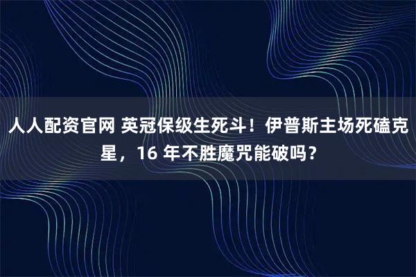 人人配资官网 英冠保级生死斗！伊普斯主场死磕克星，16 年不胜魔咒能破吗？