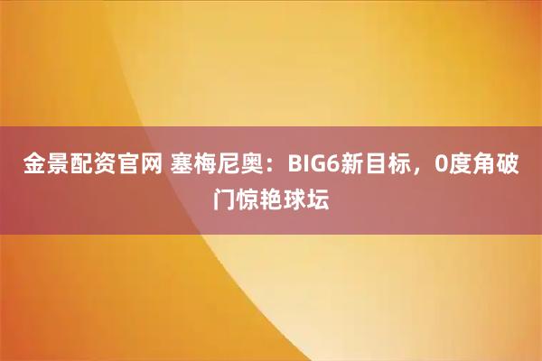 金景配资官网 塞梅尼奥：BIG6新目标，0度角破门惊艳球坛