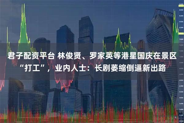 君子配资平台 林俊贤、罗家英等港星国庆在景区“打工”，业内人士：长剧萎缩倒逼新出路