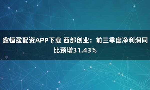鑫恒盈配资APP下载 西部创业：前三季度净利润同比预增31.43%