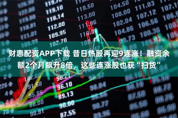 财惠配资APP下载 昔日热股再迎9连涨！融资余额2个月飙升8倍，这些连涨股也获“扫货”