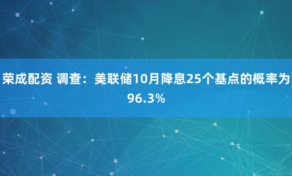 荣成配资 调查：美联储10月降息25个基点的概率为96.3%