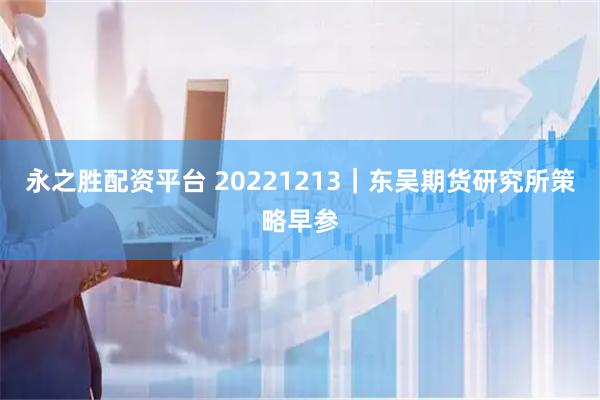 永之胜配资平台 20221213｜东吴期货研究所策略早参