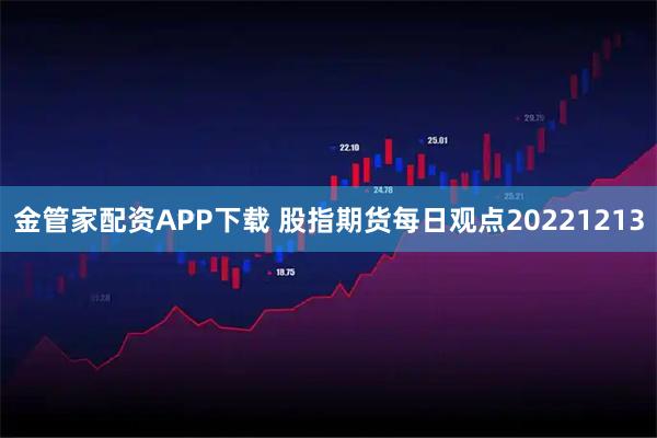 金管家配资APP下载 股指期货每日观点20221213