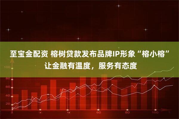 至宝金配资 榕树贷款发布品牌IP形象“榕小榕” 让金融有温度，服务有态度