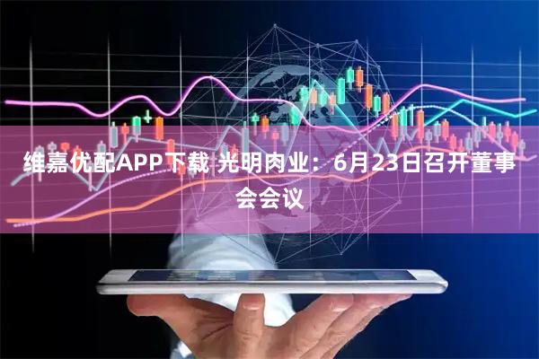 维嘉优配APP下载 光明肉业：6月23日召开董事会会议