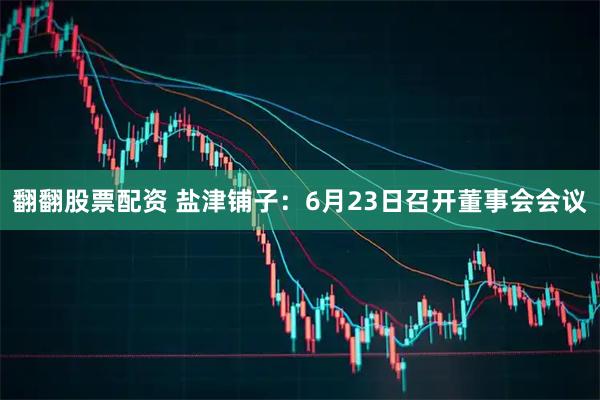 翻翻股票配资 盐津铺子：6月23日召开董事会会议