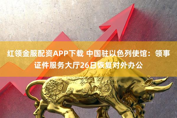 红领金服配资APP下载 中国驻以色列使馆：领事证件服务大厅26日恢复对外办公