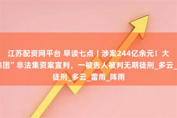 江苏配资网平台 早读七点丨涉案244亿余元！大连“山海集团”非法集资案宣判，一被告人被判无期徒刑_多云_雷雨_阵雨