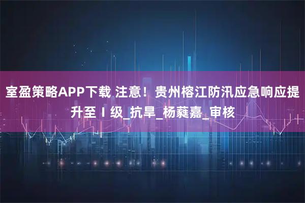 室盈策略APP下载 注意！贵州榕江防汛应急响应提升至Ⅰ级_抗旱_杨蕤嘉_审核