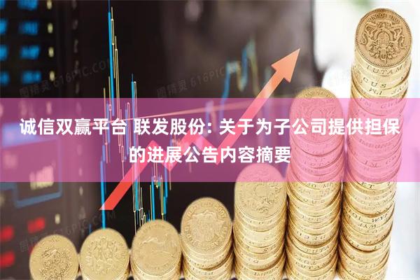 诚信双赢平台 联发股份: 关于为子公司提供担保的进展公告内容摘要