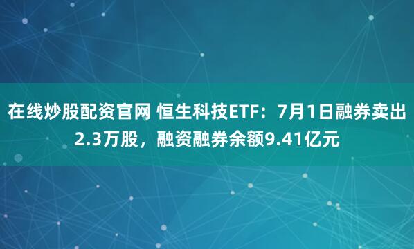 在线炒股配资官网 恒生科技ETF:7月1日融券卖出2.3万股,融资融券余额9.41亿元