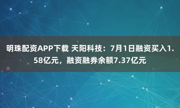 明珠配资APP下载 天阳科技:7月1日融资买入1.58亿元,融资融券余额7.37亿元