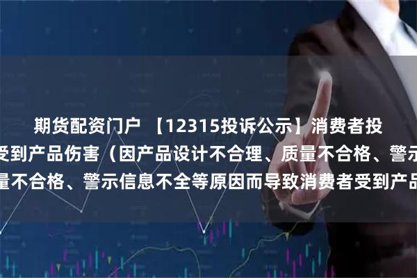期货配资门户 【12315投诉公示】消费者投诉上海家化导致消费者受到产品伤害(因产品设计不合理、质量不合格、警示信息不全等原因而导致消费者受到产品伤害)问题