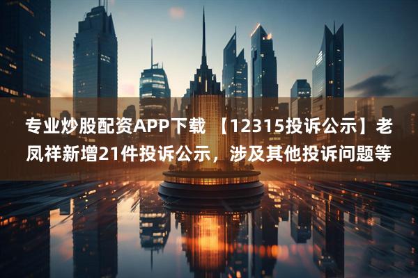 专业炒股配资APP下载 【12315投诉公示】老凤祥新增21件投诉公示,涉及其他投诉问题等
