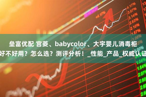 垒富优配 宫菱、babycolor、大宇婴儿消毒柜好不好用？怎么选？测评分析！_性能_产品_权威认证