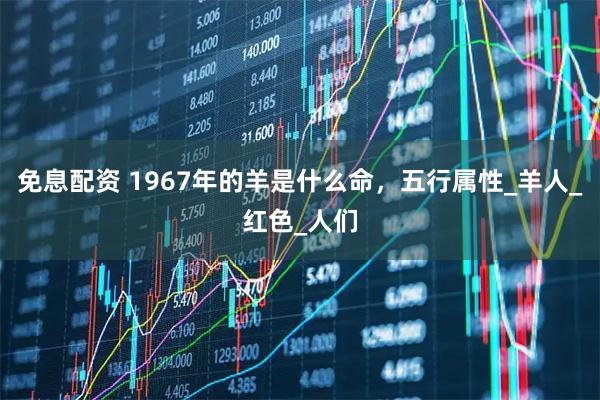 免息配资 1967年的羊是什么命，五行属性_羊人_红色_人们