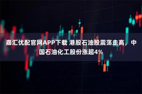 嘉汇优配官网APP下载 港股石油股震荡走高，中国石油化工股份涨超4%