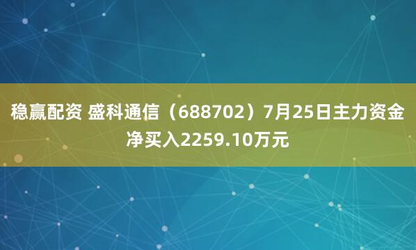 稳赢配资 盛科通信(688702)7月25日主力资金净买入2259.10万元