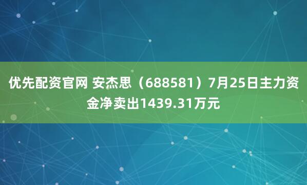 优先配资官网 安杰思(688581)7月25日主力资金净卖出1439.31万元
