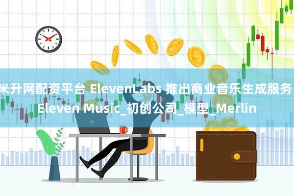 米升网配资平台 ElevenLabs 推出商业音乐生成服务：Eleven Music_初创公司_模型_Merlin