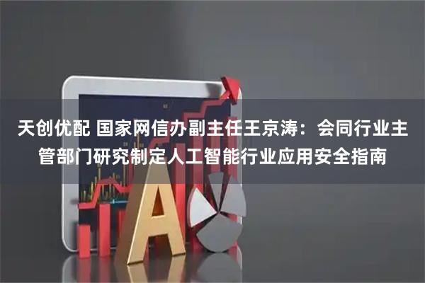 天创优配 国家网信办副主任王京涛：会同行业主管部门研究制定人工智能行业应用安全指南