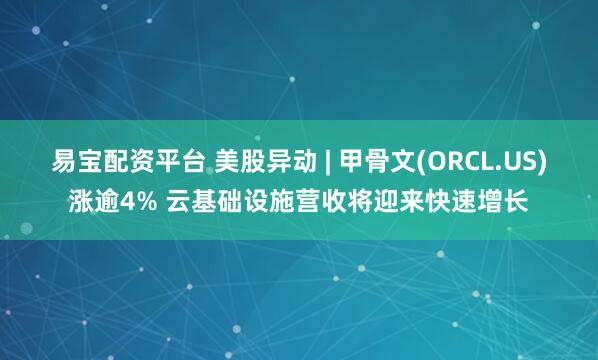 易宝配资平台 美股异动 | 甲骨文(ORCL.US)涨逾4% 云基础设施营收将迎来快速增长