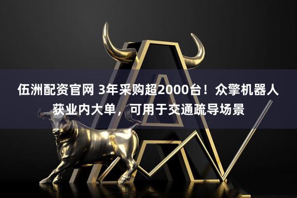 伍洲配资官网 3年采购超2000台！众擎机器人获业内大单，可用于交通疏导场景