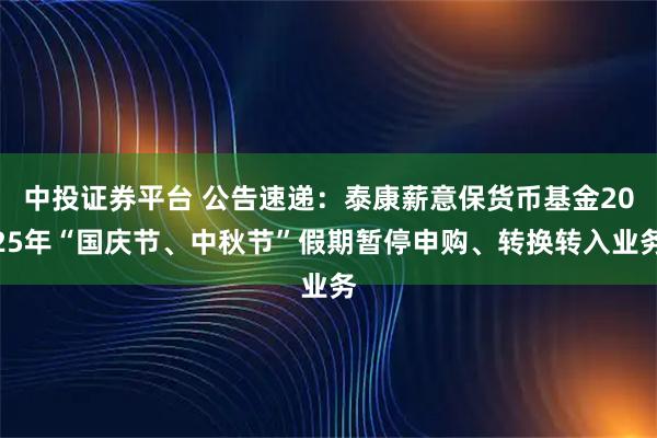 中投证券平台 公告速递:泰康薪意保货币基金2025年“国庆节、中秋节”假期暂停申购、转换转入业务