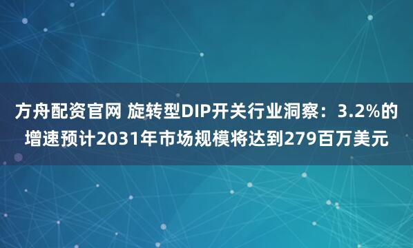 方舟配资官网 旋转型DIP开关行业洞察:3.2%的增速预计2031年市场规模将达到279百万美元