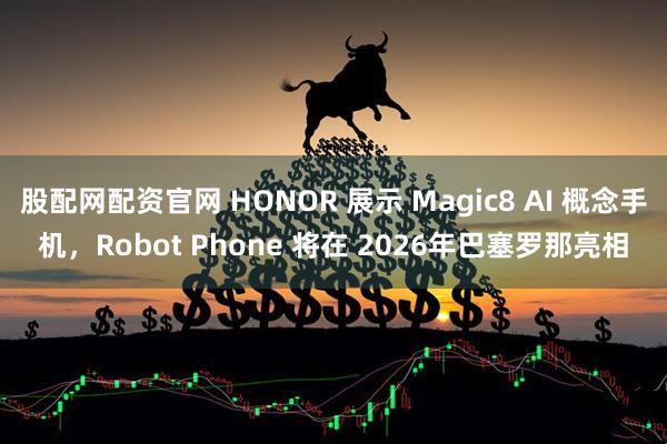 股配网配资官网 HONOR 展示 Magic8 AI 概念手机,Robot Phone 将在 2026年巴塞罗那亮相