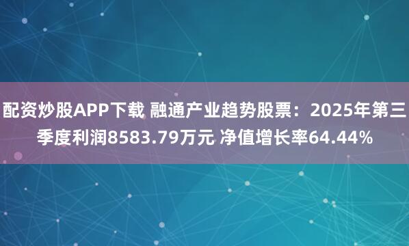 配资炒股APP下载 融通产业趋势股票：2025年第三季度利润8583.79万元 净值增长率64.44%