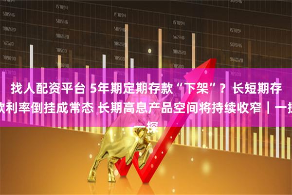 找人配资平台 5年期定期存款“下架”？长短期存款利率倒挂成常态 长期高息产品空间将持续收窄｜一探