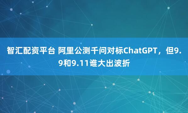 智汇配资平台 阿里公测千问对标ChatGPT，但9.9和9.11谁大出波折
