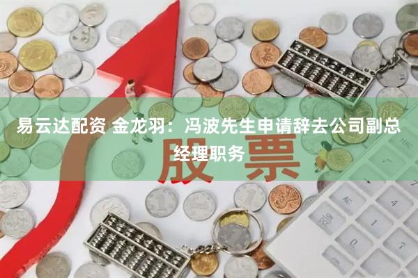 易云达配资 金龙羽：冯波先生申请辞去公司副总经理职务