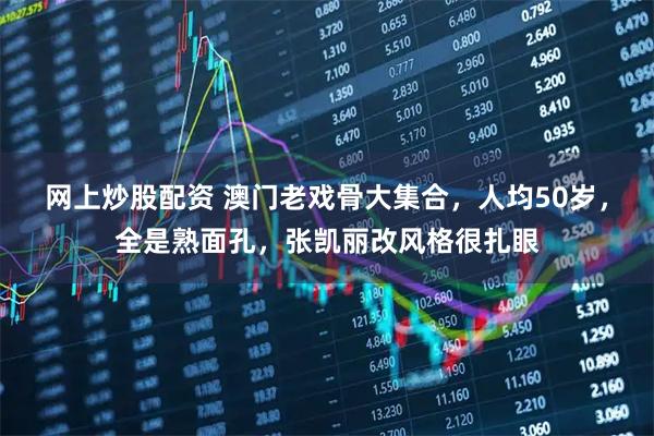 网上炒股配资 澳门老戏骨大集合，人均50岁，全是熟面孔，张凯丽改风格很扎眼