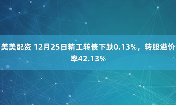 美美配资 12月25日精工转债下跌0.13%，转股溢价率42.13%