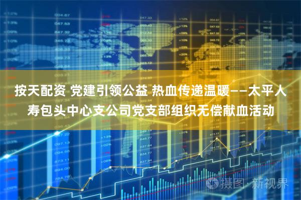 按天配资 党建引领公益 热血传递温暖——太平人寿包头中心支公司党支部组织无偿献血活动