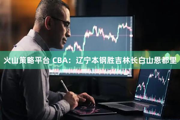 火山策略平台 CBA：辽宁本钢胜吉林长白山恩都里