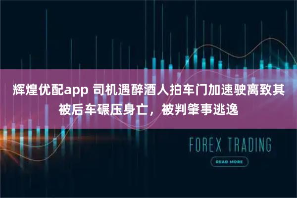 辉煌优配app 司机遇醉酒人拍车门加速驶离致其被后车碾压身亡,被判肇事逃逸