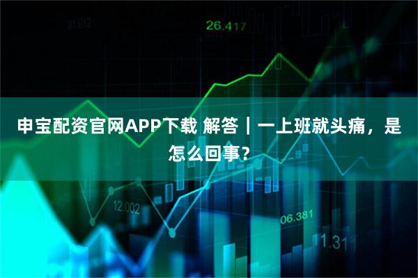 申宝配资官网APP下载 解答｜一上班就头痛，是怎么回事？