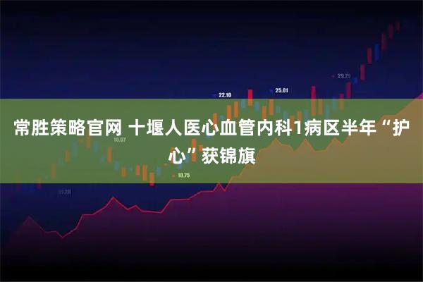 常胜策略官网 十堰人医心血管内科1病区半年“护心”获锦旗