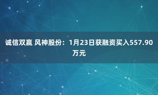 诚信双赢 风神股份：1月23日获融资买入557.90万元