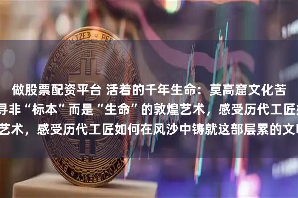 做股票配资平台 活着的千年生命：莫高窟文化苦旅——与嘉恒同行，探寻非“标本”而是“生命”的敦煌艺术，感受历代工匠如何在风沙中铸就这部层累的文明史诗。