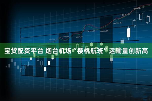 宝贷配资平台 烟台机场“樱桃航班”运输量创新高