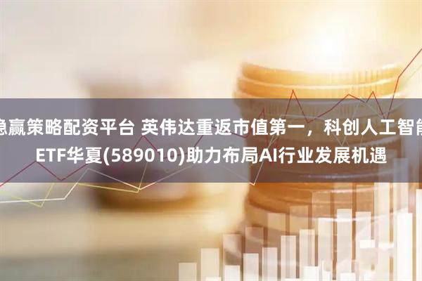 稳赢策略配资平台 英伟达重返市值第一，科创人工智能ETF华夏(589010)助力布局AI行业发展机遇