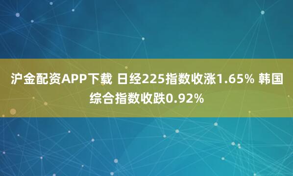 沪金配资APP下载 日经225指数收涨1.65% 韩国综合指数收跌0.92%