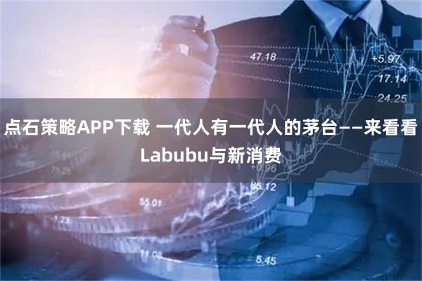 点石策略APP下载 一代人有一代人的茅台——来看看Labubu与新消费