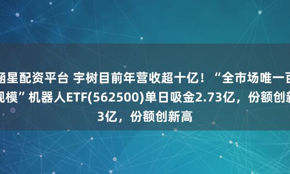 涵星配资平台 宇树目前年营收超十亿!“全市场唯一百亿规模”机器人ETF(562500)单日吸金2.73亿,份额创新高